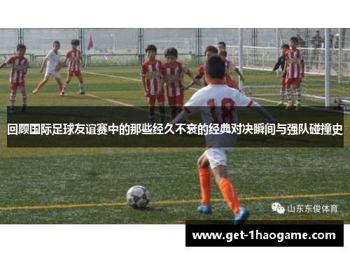 回顾国际足球友谊赛中的那些经久不衰的经典对决瞬间与强队碰撞史
